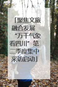 聚焦文旅融合发展 “万千气象看四川”第二季度集中采访启动