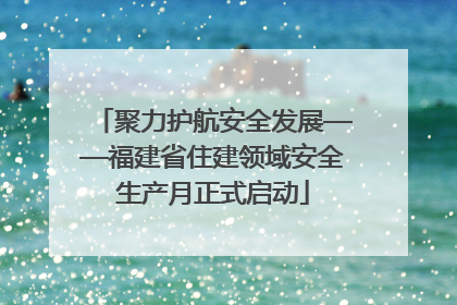 聚力护航安全发展——福建省住建领域安全生产月正式启动