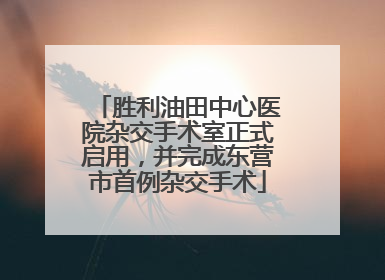 胜利油田中心医院杂交手术室正式启用，并完成东营市首例杂交手术