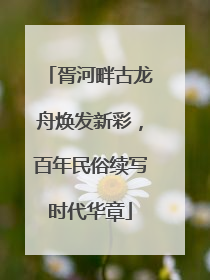 胥河畔古龙舟焕发新彩，百年民俗续写时代华章