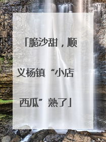 脆沙甜，顺义杨镇“小店西瓜”熟了