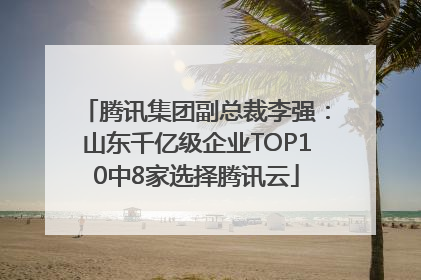 腾讯集团副总裁李强：山东千亿级企业TOP10中8家选择腾讯云