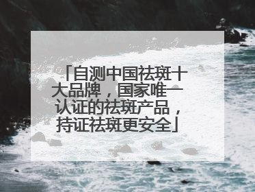 自测中国祛斑十大品牌，国家唯一认证的祛斑产品，持证祛斑更安全
