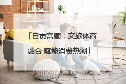 自贡富顺：文旅体商融合 赋能消费热潮