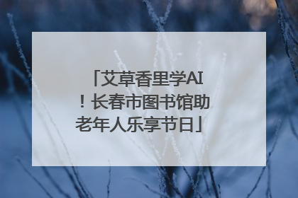 艾草香里学AI！长春市图书馆助老年人乐享节日