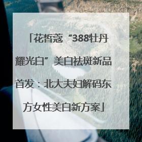 花皙蔻“388牡丹耀光白”美白祛斑新品首发：北大夫妇解码东方女性美白新方案