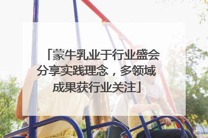 蒙牛乳业于行业盛会分享实践理念，多领域成果获行业关注