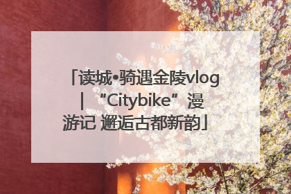 读城•骑遇金陵vlog｜“Citybike”漫游记 邂逅古都新韵
