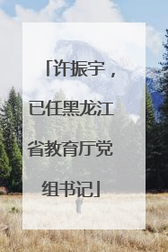 许振宇，已任黑龙江省教育厅党组书记