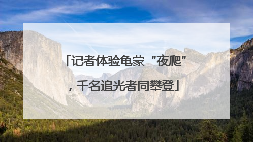 记者体验龟蒙“夜爬”，千名追光者同攀登