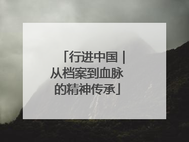 行进中国｜从档案到血脉的精神传承