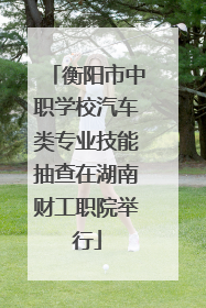 衡阳市中职学校汽车类专业技能抽查在湖南财工职院举行