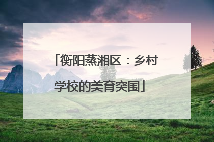 衡阳蒸湘区：乡村学校的美育突围