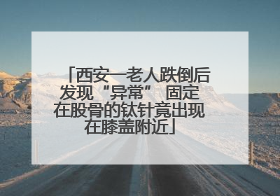 西安一老人跌倒后发现“异常” 固定在股骨的钛针竟出现在膝盖附近