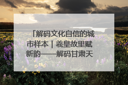 解码文化自信的城市样本｜羲皇故里赋新韵——解码甘肃天水的文化自信样本