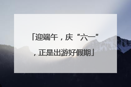 迎端午，庆“六一”，正是出游好假期