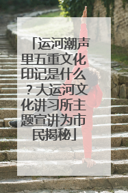 运河潮声里五重文化印记是什么？大运河文化讲习所主题宣讲为市民揭秘