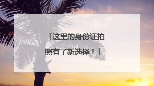 这里的身份证拍照有了新选择！
