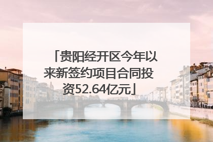 贵阳经开区今年以来新签约项目合同投资52.64亿元