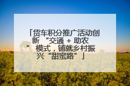 货车积分推广活动创新 “交通 + 助农” 模式，铺就乡村振兴“甜蜜路”