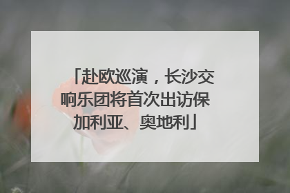 赴欧巡演，长沙交响乐团将首次出访保加利亚、奥地利