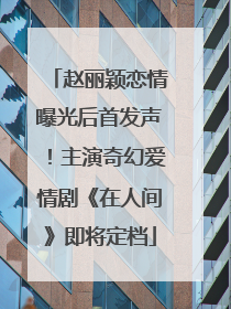赵丽颖恋情曝光后首发声！主演奇幻爱情剧《在人间》即将定档