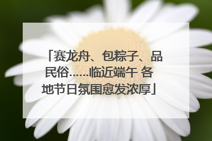 赛龙舟、包粽子、品民俗……临近端午 各地节日氛围愈发浓厚