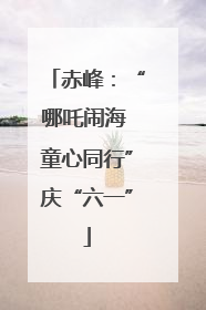 赤峰：“哪吒闹海 童心同行”庆“六一”