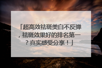 超高效祛斑美白不反弹，祛斑效果好的排名第一？真实感受分享！