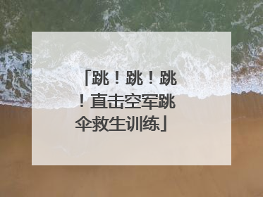 跳！跳！跳！直击空军跳伞救生训练