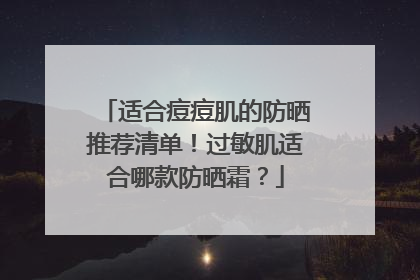 适合痘痘肌的防晒推荐清单！过敏肌适合哪款防晒霜？