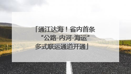 通江达海！省内首条“公路-内河-海运”多式联运通道开通