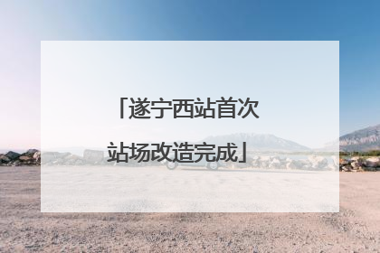 遂宁西站首次站场改造完成