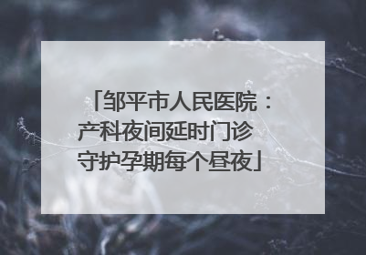 邹平市人民医院：产科夜间延时门诊 守护孕期每个昼夜