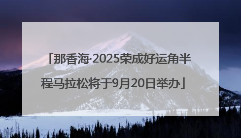 那香海·2025荣成好运角半程马拉松将于9月20日举办