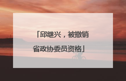 邱继兴，被撤销省政协委员资格