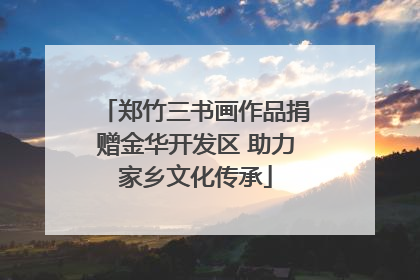 郑竹三书画作品捐赠金华开发区 助力家乡文化传承
