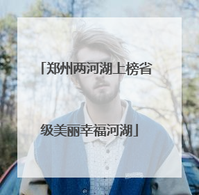 郑州两河湖上榜省级美丽幸福河湖