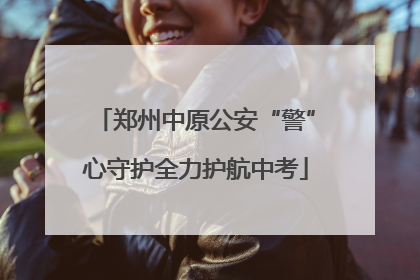 郑州中原公安“警”心守护全力护航中考