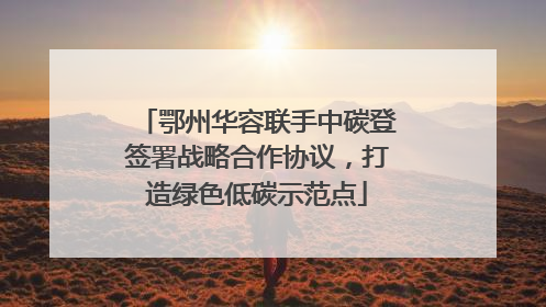 鄂州华容联手中碳登签署战略合作协议，打造绿色低碳示范点