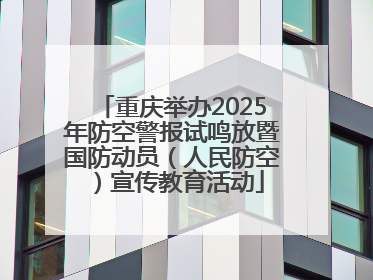重庆举办2025年防空警报试鸣放暨国防动员（人民防空）宣传教育活动