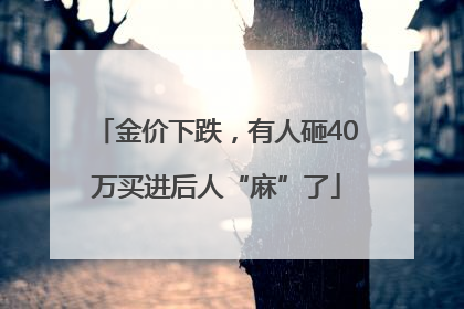 金价下跌，有人砸40万买进后人“麻”了