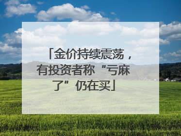 金价持续震荡，有投资者称“亏麻了”仍在买