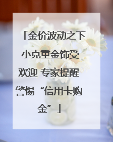 金价波动之下 小克重金饰受欢迎 专家提醒警惕“信用卡购金”