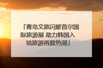 青岛文旅闪耀首尔国际旅游展 助力韩国入境旅游再掀热潮