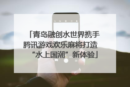 青岛融创水世界携手腾讯游戏欢乐麻将打造“水上国潮”新体验