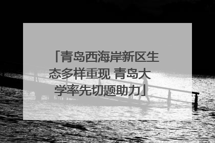 青岛西海岸新区生态多样重现 青岛大学率先切题助力