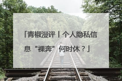 青椒漫评丨个人隐私信息“裸奔”何时休？