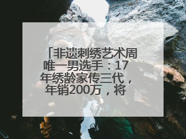 非遗刺绣艺术周唯一男选手：17年绣龄家传三代，年销200万，将试水直播