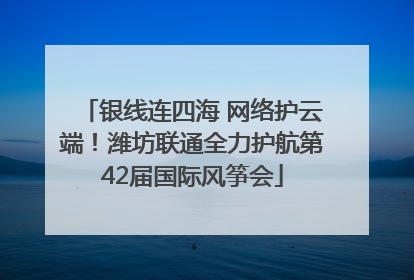 银线连四海 网络护云端！潍坊联通全力护航第42届国际风筝会